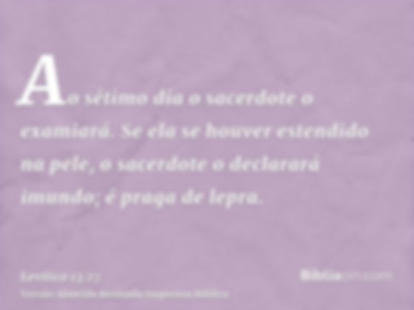 Ao sétimo dia o sacerdote o examiará. Se ela se houver estendido na pele, o sacerdote o declarará imundo; é praga de lepra.