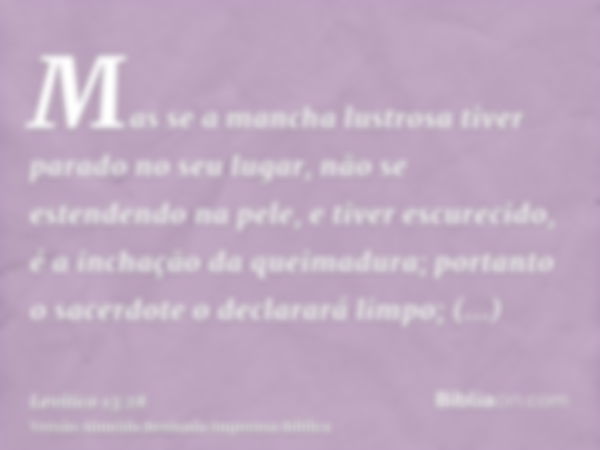 Mas se a mancha lustrosa tiver parado no seu lugar, não se estendendo na pele, e tiver escurecido, é a inchação da queimadura; portanto o sacerdote o declarará 