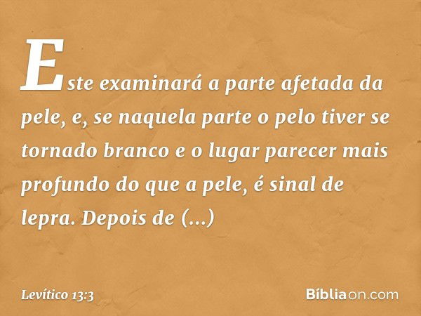 Este examinará a parte afetada da pele, e, se naquela parte o pelo tiver se tornado branco e o lugar parecer mais profundo do que a pele, é sinal de lepra. Depo