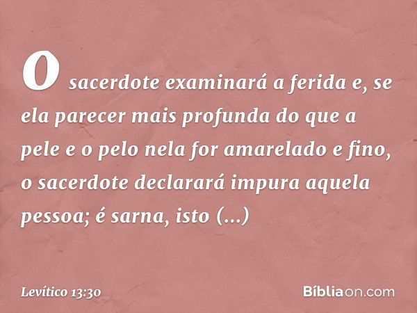 o sacerdote examinará a ferida e, se ela parecer mais profunda do que a pele e o pelo nela for amarelado e fino, o sacerdote declarará impura aquela pessoa; é s