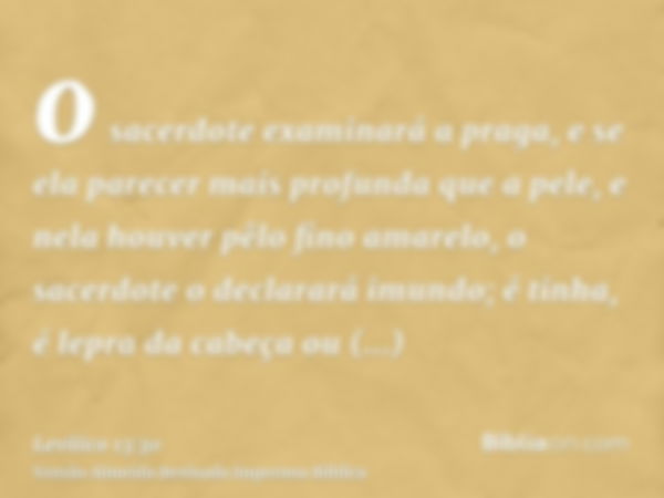 o sacerdote examinará a praga, e se ela parecer mais profunda que a pele, e nela houver pêlo fino amarelo, o sacerdote o declarará imundo; é tinha, é lepra da c