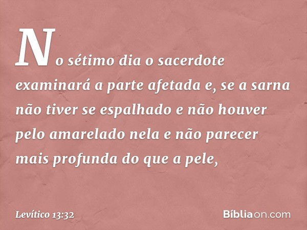 No sétimo dia o sacerdote examinará a parte afetada e, se a sarna não tiver se espalhado e não houver pelo amarelado nela e não parecer mais profunda do que a p