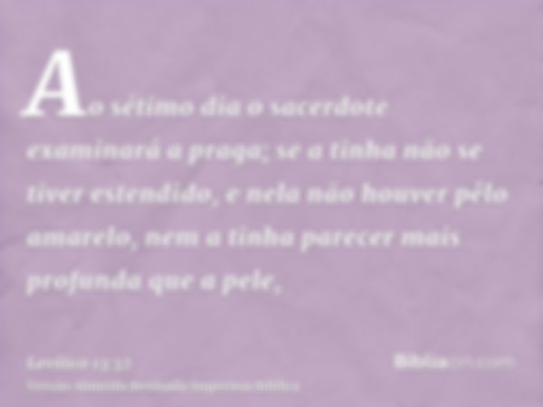 Ao sétimo dia o sacerdote examinará a praga; se a tinha não se tiver estendido, e nela não houver pêlo amarelo, nem a tinha parecer mais profunda que a pele,