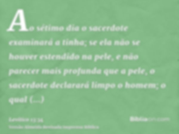 Ao sétimo dia o sacerdote examinará a tinha; se ela não se houver estendido na pele, e não parecer mais profunda que a pele, o sacerdote declarará limpo o homem