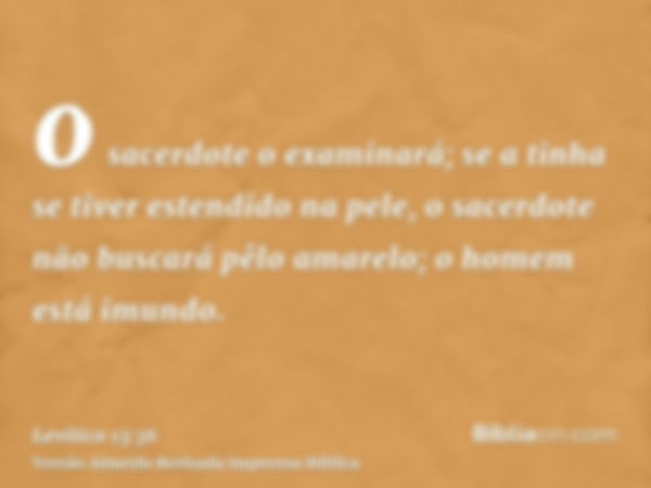 o sacerdote o examinará; se a tinha se tiver estendido na pele, o sacerdote não buscará pêlo amarelo; o homem está imundo.