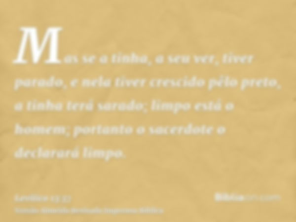 Mas se a tinha, a seu ver, tiver parado, e nela tiver crescido pêlo preto, a tinha terá sarado; limpo está o homem; portanto o sacerdote o declarará limpo.