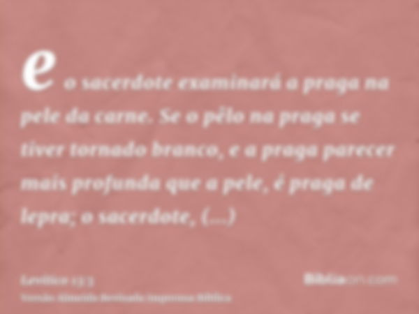 e o sacerdote examinará a praga na pele da carne. Se o pêlo na praga se tiver tornado branco, e a praga parecer mais profunda que a pele, é praga de lepra; o sa