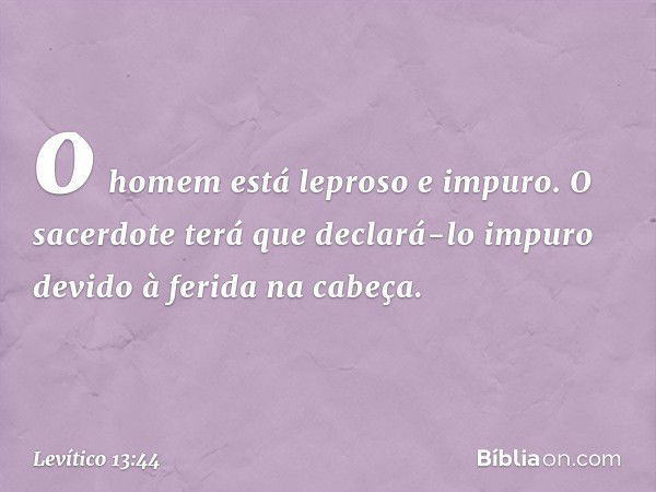 o homem está leproso e impuro. O sacerdote terá que declará-lo impuro devido à ferida na cabeça. -- Levítico 13:44