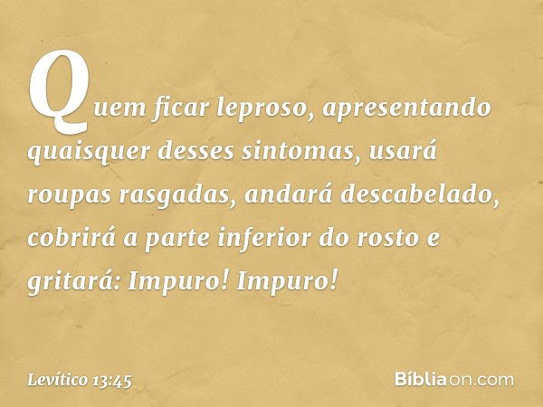 "Quem ficar leproso, apresentando quaisquer desses sintomas, usará roupas rasga­das, andará descabelado, cobrirá a parte inferior do rosto e gritará: 'Impuro! I