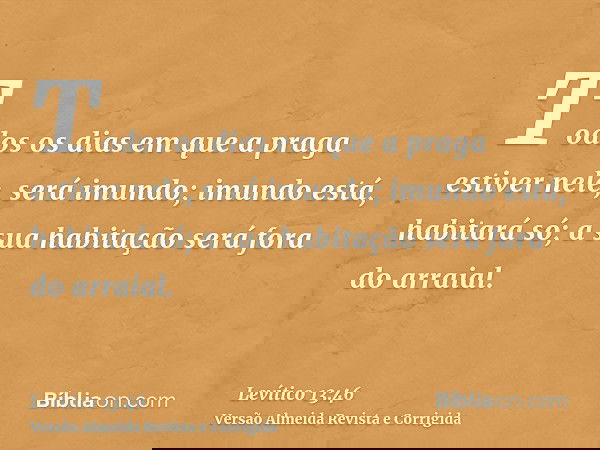 Todos os dias em que a praga estiver nele, será imundo; imundo está, habitará só; a sua habitação será fora do arraial.