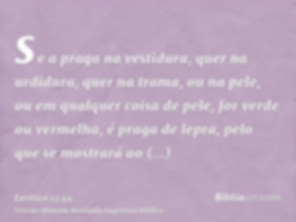 se a praga na vestidura, quer na urdidura, quer na trama, ou na pele, ou em qualquer coisa de pele, for verde ou vermelha, é praga de lepra, pelo que se mostrar