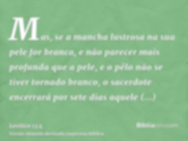 Mas, se a mancha lustrosa na sua pele for branca, e não parecer mais profunda que a pele, e o pêlo não se tiver tornado branco, o sacerdote encerrará por sete d