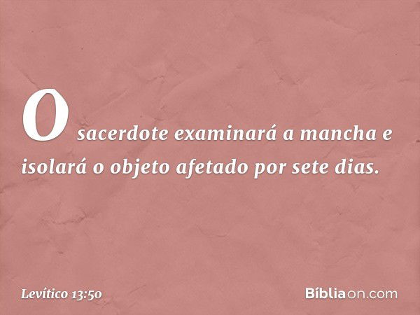 O sa­cerdote examinará a mancha e isolará o objeto afetado por sete dias. -- Levítico 13:50