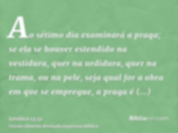 Ao sétimo dia examinará a praga; se ela se houver estendido na vestidura, quer na urdidura, quer na trama, ou na pele, seja qual for a obra em que se empregue, 