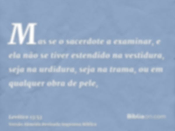 Mas se o sacerdote a examinar, e ela não se tiver estendido na vestidura, seja na urdidura, seja na trama, ou em qualquer obra de pele,