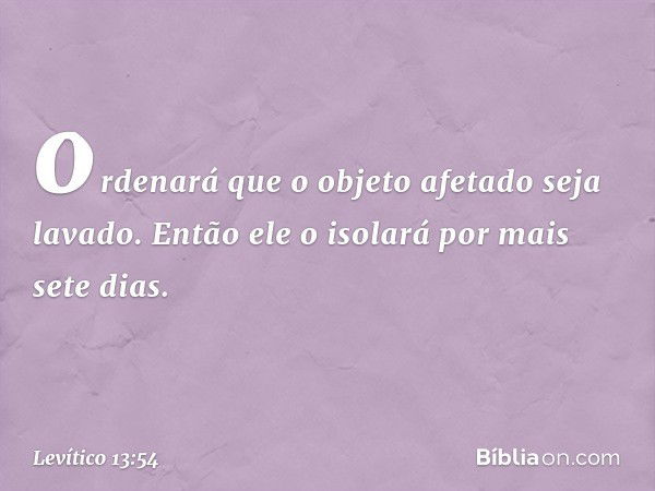 ordenará que o objeto afetado seja lavado. Então ele o isolará por mais sete dias. -- Levítico 13:54