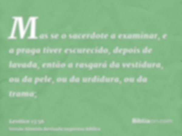 Mas se o sacerdote a examinar, e a praga tiver escurecido, depois de lavada, então a rasgará da vestidura, ou da pele, ou da urdidura, ou da trama;