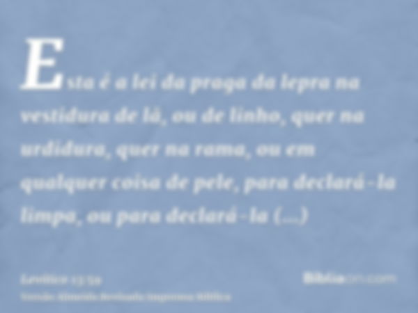 Esta é a lei da praga da lepra na vestidura de lã, ou de linho, quer na urdidura, quer na rama, ou em qualquer coisa de pele, para declará-la limpa, ou para dec