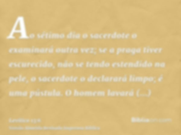 Ao sétimo dia o sacerdote o examinará outra vez; se a praga tiver escurecido, não se tendo estendido na pele, o sacerdote o declarará limpo; é uma pústula. O ho