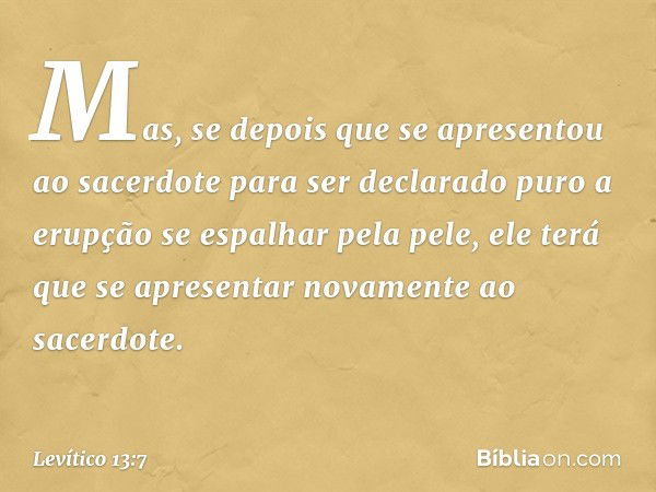 Mas, se depois que se apresentou ao sacerdote para ser declarado puro a erupção se espalhar pela pele, ele terá que se apresentar novamente ao sacerdote. -- Lev