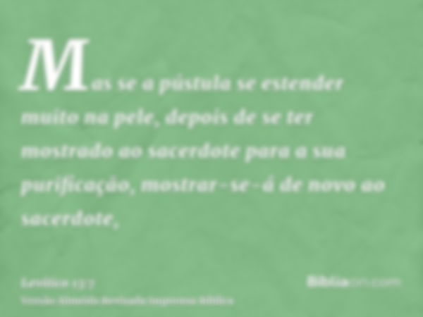 Mas se a pústula se estender muito na pele, depois de se ter mostrado ao sacerdote para a sua purificação, mostrar-se-á de novo ao sacerdote,