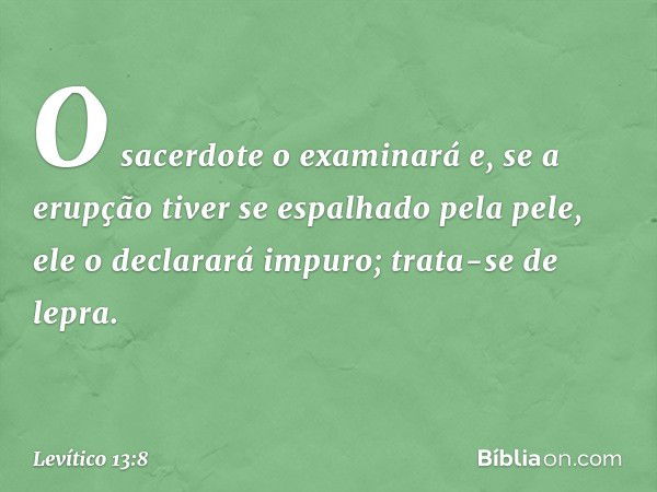 O sacerdote o exami­nará e, se a erupção tiver se espalhado pela pele, ele o declarará impuro; trata-se de lepra. -- Levítico 13:8