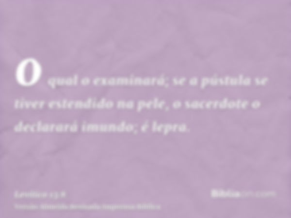 o qual o examinará; se a pústula se tiver estendido na pele, o sacerdote o declarará imundo; é lepra.