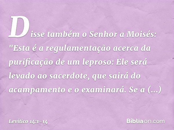 Disse também o Senhor a Moisés: "Esta é a regulamentação acerca ­da purificação de um leproso: Ele será levado ao sacerdote, que sairá do acampamento e o examin