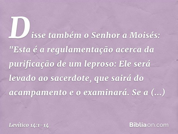 Disse também o Senhor a Moisés: "Esta é a regulamentação acerca ­da purificação de um leproso: Ele será levado ao sacerdote, que sairá do acampamento e o examin