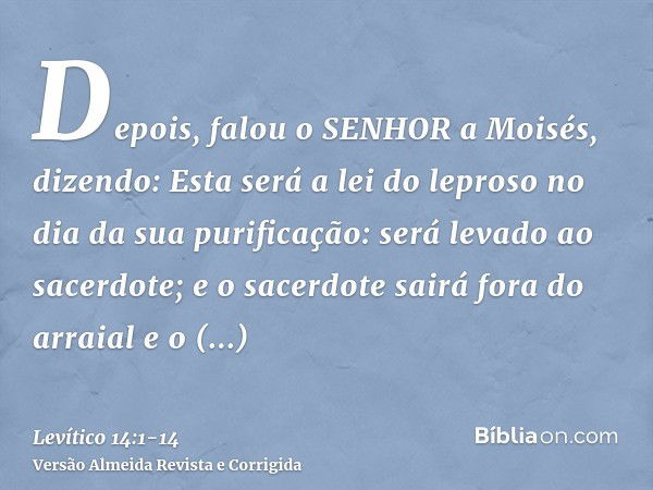 Depois, falou o SENHOR a Moisés, dizendo:Esta será a lei do leproso no dia da sua purificação: será levado ao sacerdote;e o sacerdote sairá fora do arraial e o 