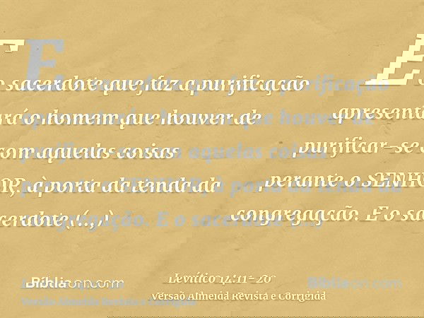 E o sacerdote que faz a purificação apresentará o homem que houver de purificar-se com aquelas coisas perante o SENHOR, à porta da tenda da congregação.E o sace