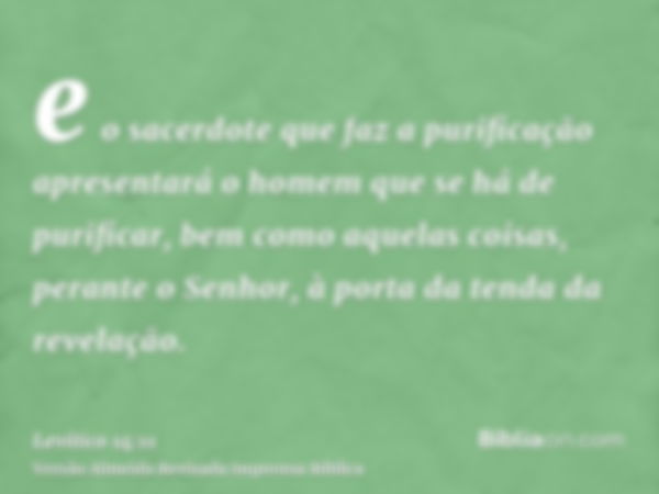 e o sacerdote que faz a purificação apresentará o homem que se há de purificar, bem como aquelas coisas, perante o Senhor, à porta da tenda da revelação.