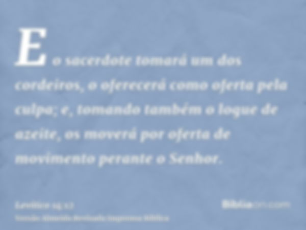 E o sacerdote tomará um dos cordeiros, o oferecerá como oferta pela culpa; e, tomando também o logue de azeite, os moverá por oferta de movimento perante o Senh