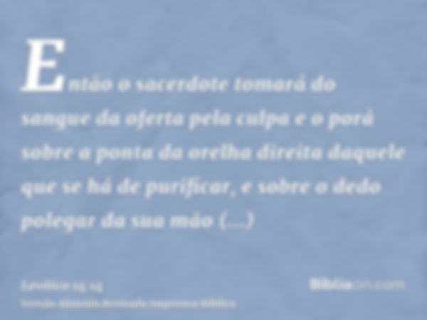 Então o sacerdote tomará do sangue da oferta pela culpa e o porá sobre a ponta da orelha direita daquele que se há de purificar, e sobre o dedo polegar da sua m