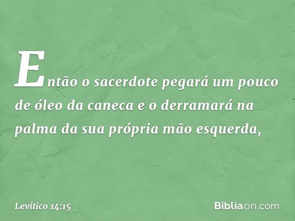 Então o sacerdote pegará um pouco de óleo da caneca e o derramará na palma da sua própria mão esquerda, -- Levítico 14:15