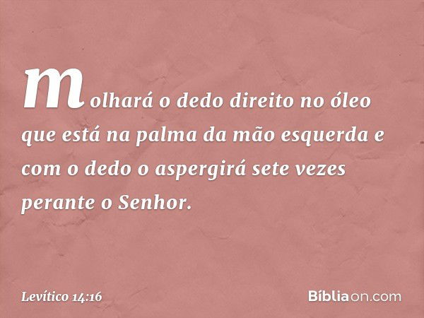 molhará o dedo direito no óleo que está na palma da mão es­querda e com o dedo o aspergirá sete vezes perante o Senhor. -- Levítico 14:16