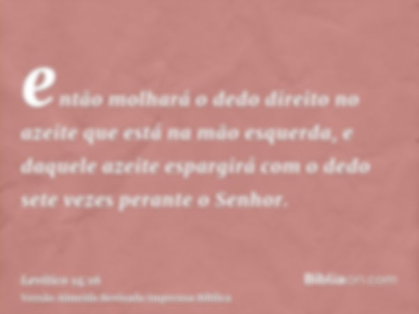 então molhará o dedo direito no azeite que está na mão esquerda, e daquele azeite espargirá com o dedo sete vezes perante o Senhor.