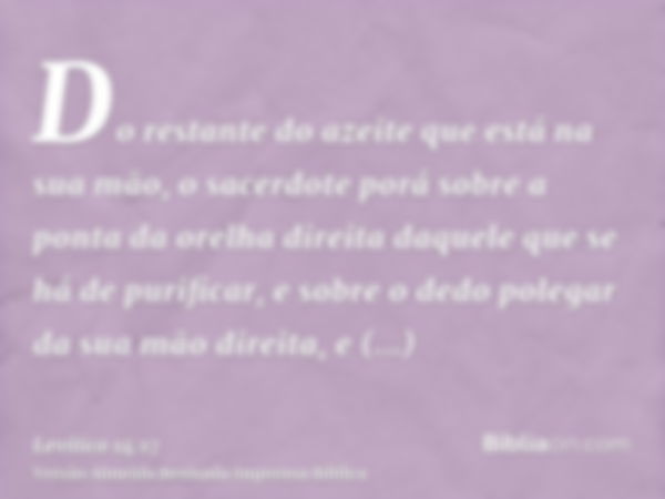 Do restante do azeite que está na sua mão, o sacerdote porá sobre a ponta da orelha direita daquele que se há de purificar, e sobre o dedo polegar da sua mão di