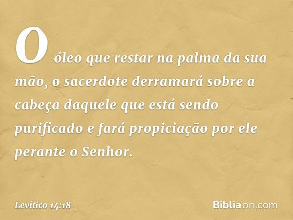 O óleo que restar na palma da sua mão, o sacerdote derramará sobre a ca­beça daquele que está sendo purificado e fará propiciação por ele perante o Senhor. -- L