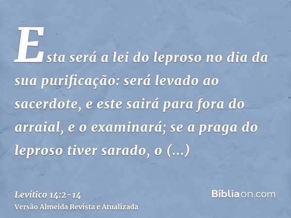 Esta será a lei do leproso no dia da sua purificação: será levado ao sacerdote,e este sairá para fora do arraial, e o examinará; se a praga do leproso tiver sar