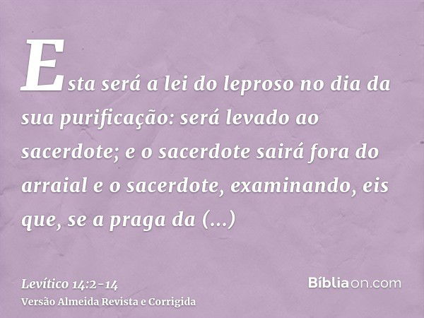 Esta será a lei do leproso no dia da sua purificação: será levado ao sacerdote;e o sacerdote sairá fora do arraial e o sacerdote, examinando, eis que, se a prag