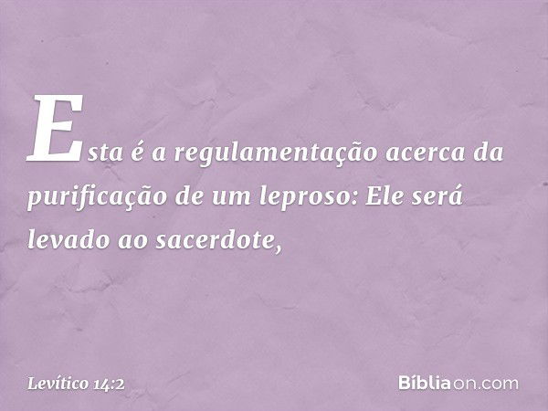 "Esta é a regulamentação acerca ­da purificação de um leproso: Ele será levado ao sacerdote, -- Levítico 14:2