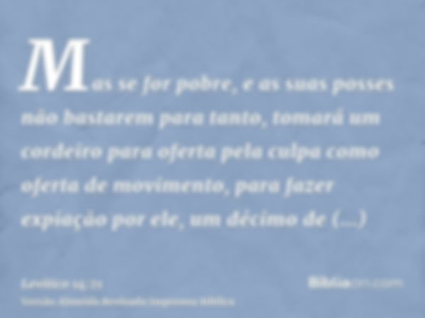 Mas se for pobre, e as suas posses não bastarem para tanto, tomará um cordeiro para oferta pela culpa como oferta de movimento, para fazer expiação por ele, um 