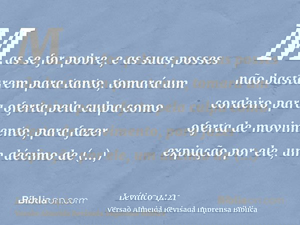 Mas se for pobre, e as suas posses não bastarem para tanto, tomará um cordeiro para oferta pela culpa como oferta de movimento, para fazer expiação por ele, um