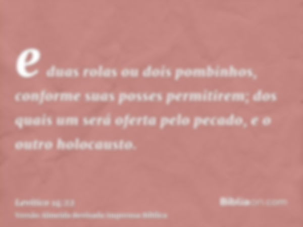 e duas rolas ou dois pombinhos, conforme suas posses permitirem; dos quais um será oferta pelo pecado, e o outro holocausto.