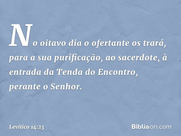 "No oitavo dia o ofertante os trará, para a sua purificação, ao sacerdo­te, à entrada da Tenda do Encontro, perante o Senhor. -- Levítico 14:23