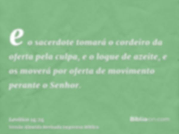 e o sacerdote tomará o cordeiro da oferta pela culpa, e o logue de azeite, e os moverá por oferta de movimento perante o Senhor.