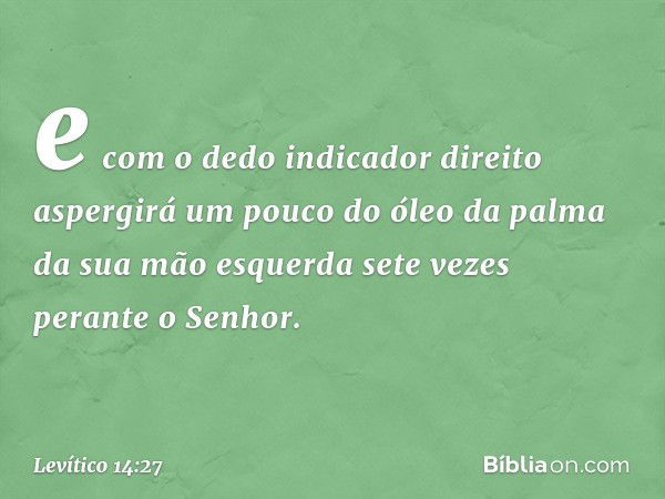 e com o dedo indicador direito aspergirá um pouco do óleo da palma da sua mão esquer­da sete vezes perante o Senhor. -- Levítico 14:27