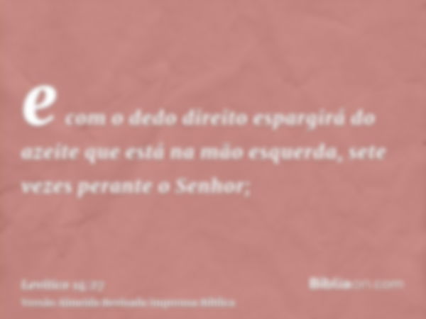 e com o dedo direito espargirá do azeite que está na mão esquerda, sete vezes perante o Senhor;