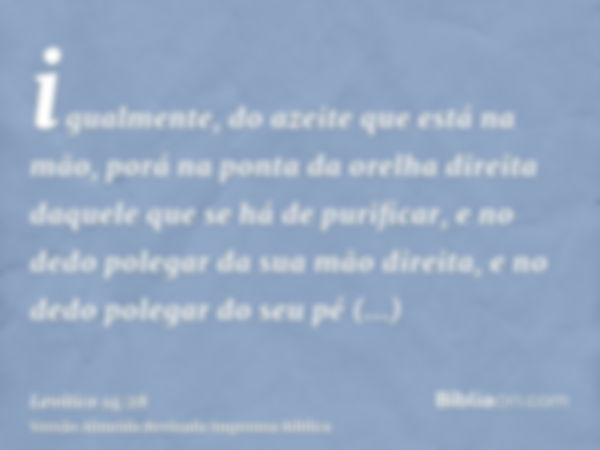 igualmente, do azeite que está na mão, porá na ponta da orelha direita daquele que se há de purificar, e no dedo polegar da sua mão direita, e no dedo polegar d